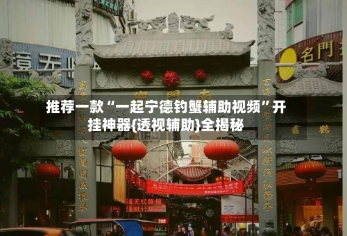 推荐一款“一起宁德钓蟹辅助视频	”开挂神器{透视辅助}全揭秘-第2张图片