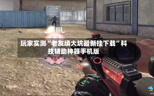 玩家实测“老友填大坑最新挂下载”科技辅助神器手机版-第3张图片