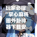玩家必搜“掌心麻将圈外卦神器下载安装	”科技辅助神器手机版教程-第2张图片