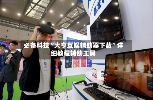 必备科技“大亨互娱辅助器下载	”详细教程辅助工具-第2张图片