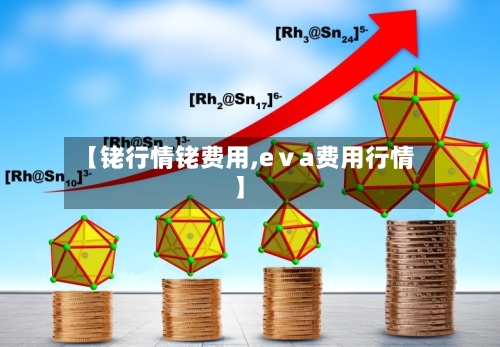【铑行情铑费用,eⅴa费用行情】