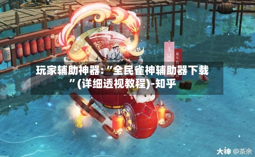 玩家辅助神器:“全民雀神辅助器下载”(详细透视教程)-知乎-第3张图片