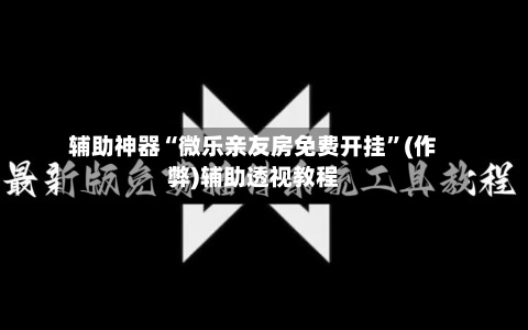 辅助神器“微乐亲友房免费开挂	”(作弊)辅助透视教程-第2张图片