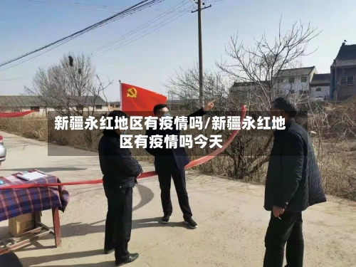 新疆永红地区有疫情吗/新疆永红地区有疫情吗今天-第3张图片