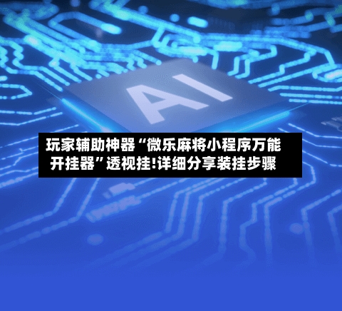 玩家辅助神器“微乐麻将小程序万能开挂器	”透视挂!详细分享装挂步骤-第2张图片