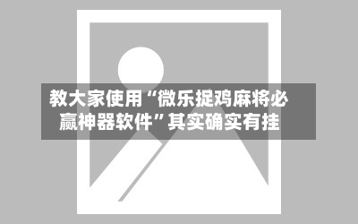 教大家使用“微乐捉鸡麻将必赢神器软件”其实确实有挂