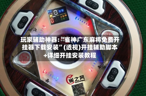 玩家辅助神器:“雀神广东麻将免费开挂器下载安装”(透视)开挂辅助脚本+详细开挂安装教程