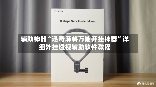 辅助神器“迅奇麻将万能开挂神器	”详细外挂透视辅助软件教程-第2张图片