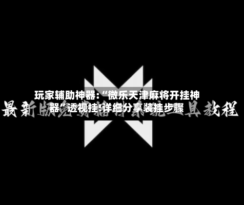 玩家辅助神器:“微乐天津麻将开挂神器”透视挂!详细分享装挂步骤