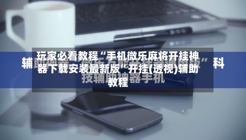 玩家必看教程“手机微乐麻将开挂神器下载安装最新版”开挂(透视)辅助教程