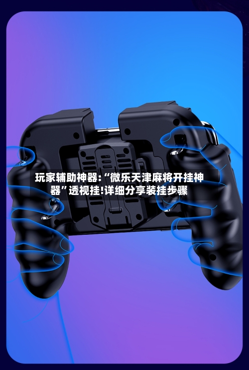 玩家辅助神器:“微乐天津麻将开挂神器”透视挂!详细分享装挂步骤-第2张图片