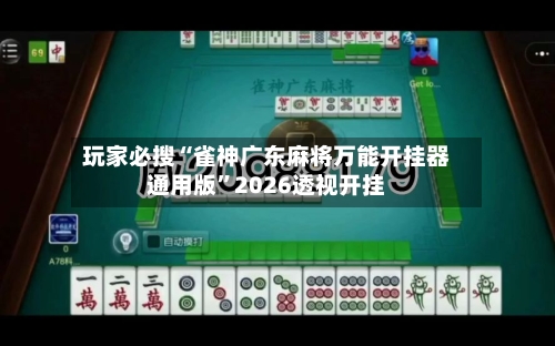 玩家必搜“雀神广东麻将万能开挂器通用版”2026透视开挂
