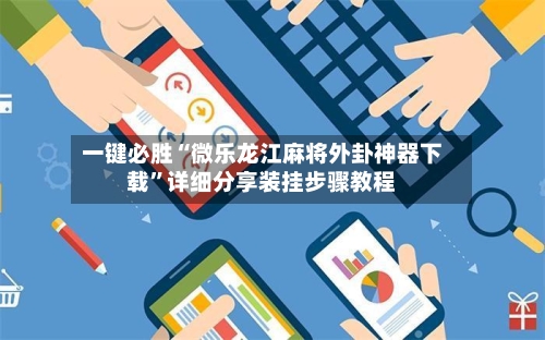 一键必胜“微乐龙江麻将外卦神器下载	”详细分享装挂步骤教程-第2张图片