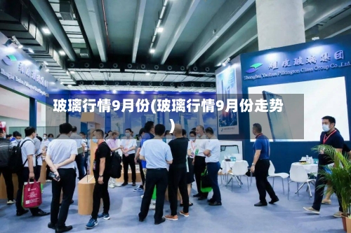 玻璃行情9月份(玻璃行情9月份走势)