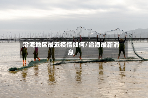 沿海地区最近疫情如何/沿海最新消息-第2张图片