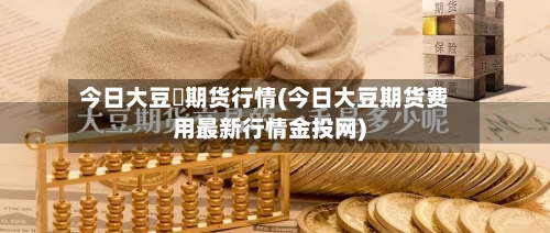 今日大豆沖期货行情(今日大豆期货费用最新行情金投网)-第2张图片
