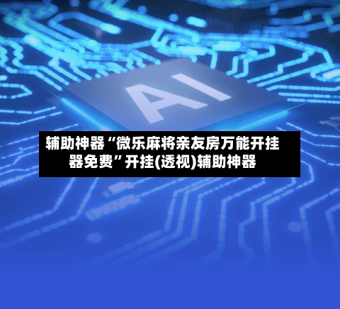 辅助神器“微乐麻将亲友房万能开挂器免费	”开挂(透视)辅助神器-第2张图片
