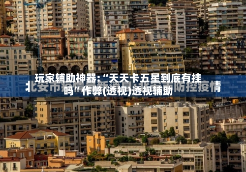 玩家辅助神器:“天天卡五星到底有挂吗”作弊(透视)透视辅助