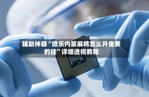 辅助神器“微乐内蒙麻将怎么开免费的挂	”详细透视教程-第2张图片