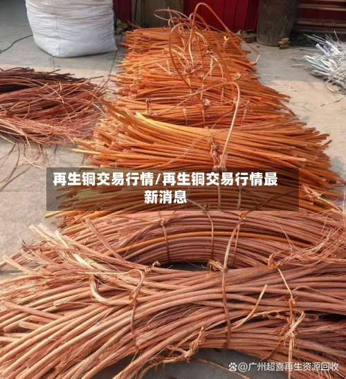 再生铜交易行情/再生铜交易行情最新消息-第2张图片