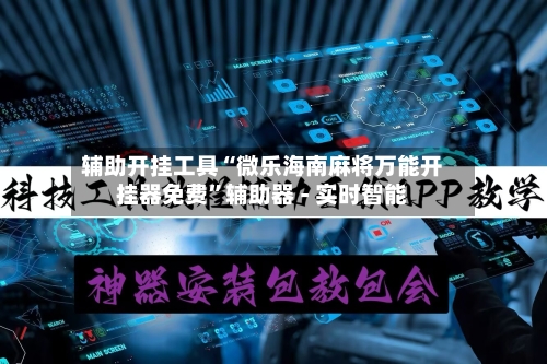 辅助开挂工具“微乐海南麻将万能开挂器免费”辅助器 - 实时智能