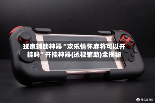 玩家辅助神器“欢乐情怀麻将可以开挂吗”开挂神器{透视辅助}全揭秘-第2张图片