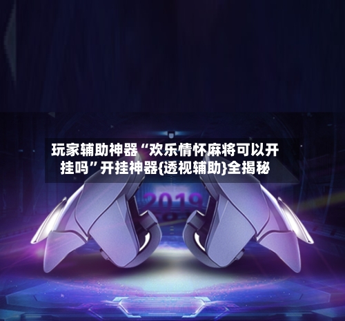 玩家辅助神器“欢乐情怀麻将可以开挂吗”开挂神器{透视辅助}全揭秘