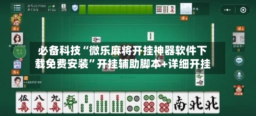 必备科技“微乐麻将开挂神器软件下载免费安装”开挂辅助脚本+详细开挂-第2张图片