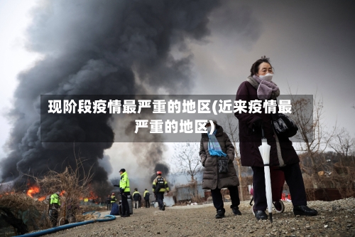 现阶段疫情最严重的地区(近来疫情最严重的地区)-第3张图片