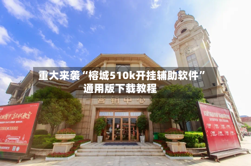 重大来袭“榕城510k开挂辅助软件”通用版下载教程-第2张图片
