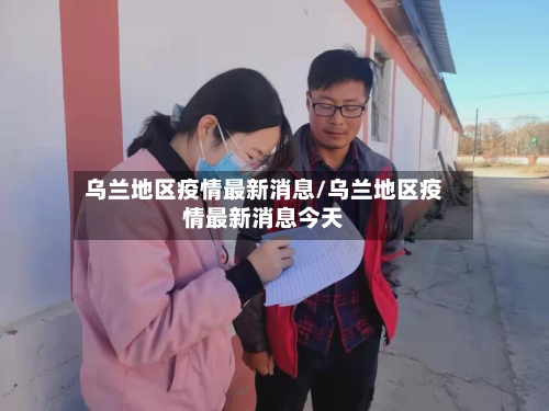 乌兰地区疫情最新消息/乌兰地区疫情最新消息今天