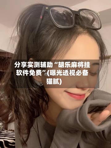 分享实测辅助“胡乐麻将挂软件免费”(曝光透视必备猫腻)-第2张图片
