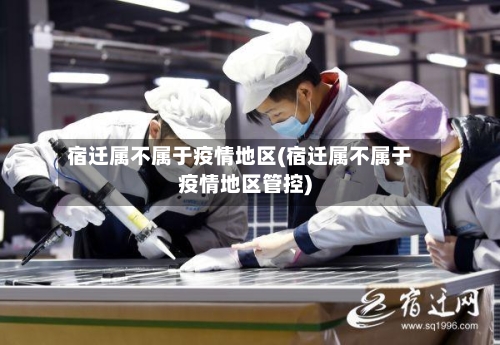 宿迁属不属于疫情地区(宿迁属不属于疫情地区管控)