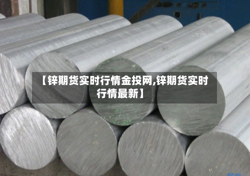【锌期货实时行情金投网,锌期货实时行情最新】