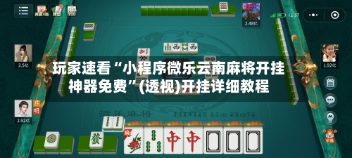 玩家速看“小程序微乐云南麻将开挂神器免费”(透视)开挂详细教程