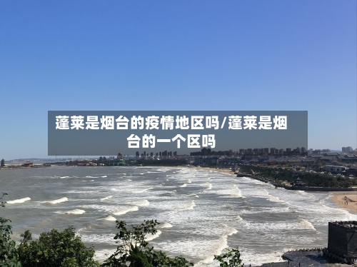 蓬莱是烟台的疫情地区吗/蓬莱是烟台的一个区吗-第2张图片