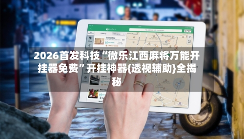 2026首发科技“微乐江西麻将万能开挂器免费	”开挂神器{透视辅助}全揭秘-第2张图片