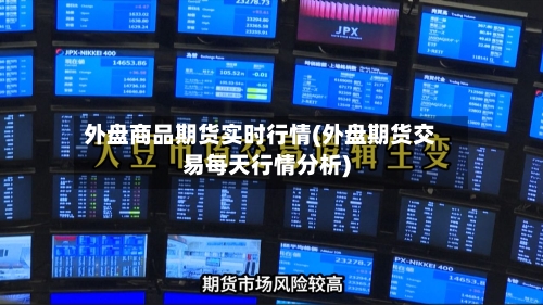 外盘商品期货实时行情(外盘期货交易每天行情分析)-第2张图片