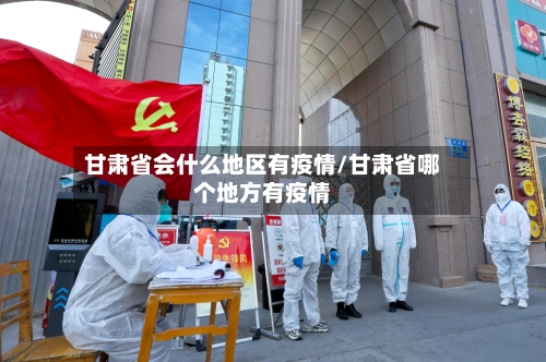 甘肃省会什么地区有疫情/甘肃省哪个地方有疫情-第2张图片
