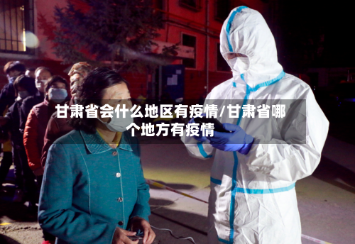 甘肃省会什么地区有疫情/甘肃省哪个地方有疫情-第3张图片