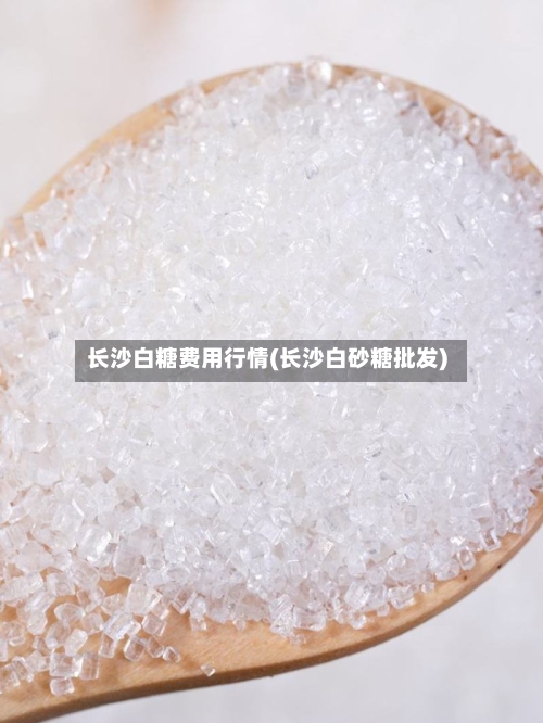 长沙白糖费用行情(长沙白砂糖批发)-第2张图片