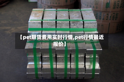 【pet期货费用实时行情,pet行情最近报价】-第2张图片