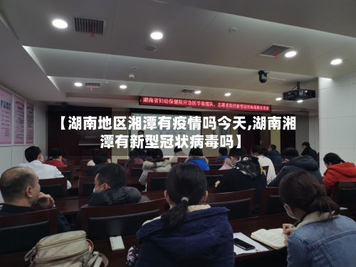 【湖南地区湘潭有疫情吗今天,湖南湘潭有新型冠状病毒吗】-第3张图片