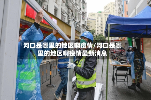 河口是哪里的地区啊疫情/河口是哪里的地区啊疫情最新消息-第2张图片