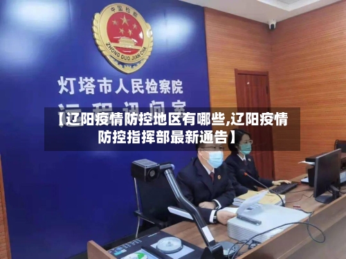 【辽阳疫情防控地区有哪些,辽阳疫情防控指挥部最新通告】