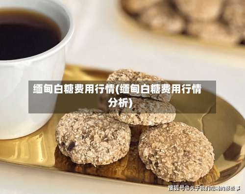 缅甸白糖费用行情(缅甸白糖费用行情分析)-第3张图片