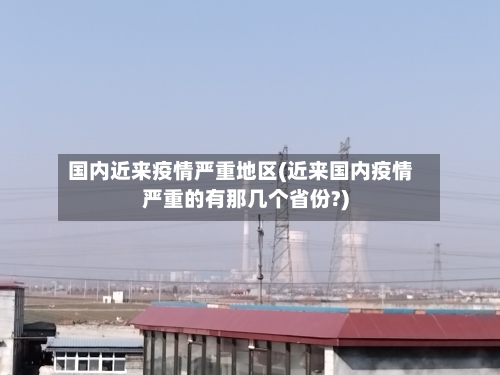 国内近来疫情严重地区(近来国内疫情严重的有那几个省份?)-第2张图片