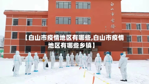【白山市疫情地区有哪些,白山市疫情地区有哪些乡镇】-第2张图片