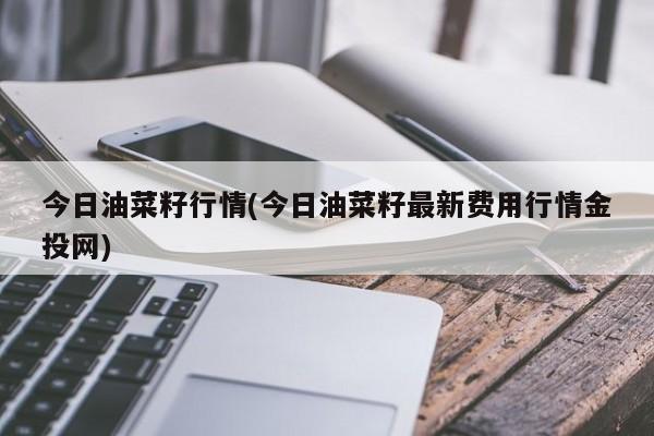 今日油菜籽行情(今日油菜籽最新费用行情金投网)