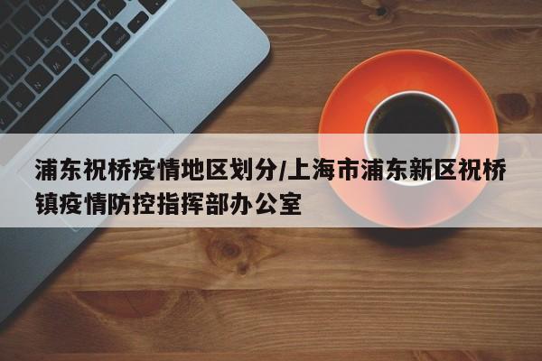 浦东祝桥疫情地区划分/上海市浦东新区祝桥镇疫情防控指挥部办公室